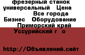 фрезерный станок универсальный › Цена ­ 130 000 - Все города Бизнес » Оборудование   . Приморский край,Уссурийский г. о. 